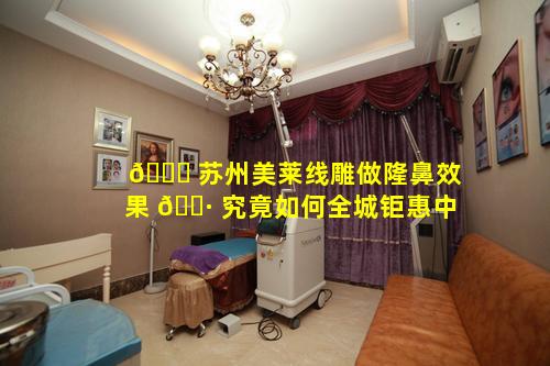🐈 苏州美莱线雕做隆鼻效果 🕷 究竟如何全城钜惠中